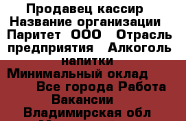 Продавец-кассир › Название организации ­ Паритет, ООО › Отрасль предприятия ­ Алкоголь, напитки › Минимальный оклад ­ 20 000 - Все города Работа » Вакансии   . Владимирская обл.,Муромский р-н